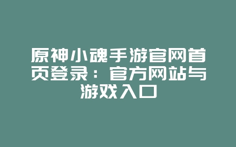 原神小魂手游官网首页登录：官方网站与游戏入口_游戏资讯_36397绿色下载网