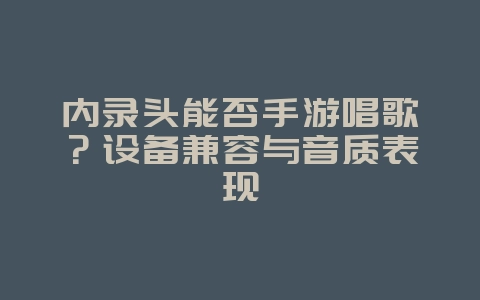 内录头能否手游唱歌?设备兼容与音质表现_游戏资讯_36397绿色下载网 内录头能否手游唱歌?设备兼容与音质表现_游戏资讯_36397绿色下载网