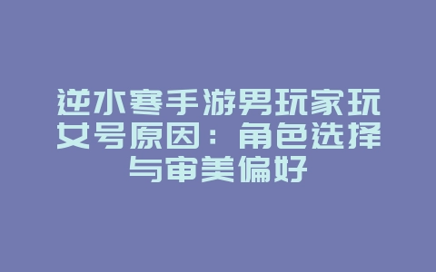 逆水寒手游男玩家玩女号原因:角色选择与审美偏好_游戏资讯_36397绿色下载网 逆水寒手游男玩家玩女号原因:角色选择与审美偏好_游戏资讯_36397绿色下载网