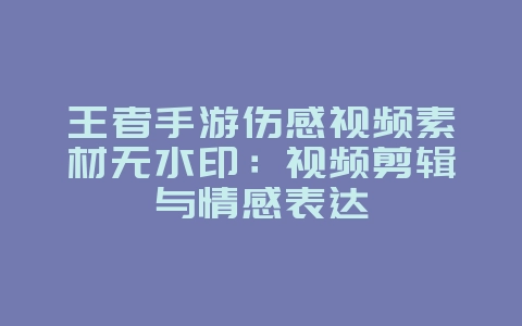 王者手游伤感视频素材无水印：视频剪辑与情感表达_游戏资讯_36397绿色下载网