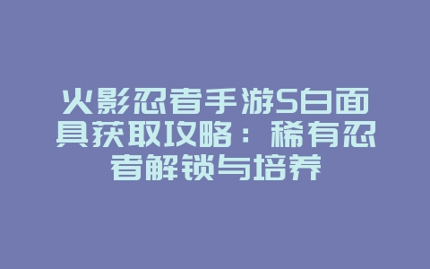 火影忍者手游S白面具获取攻略：稀有忍者解锁与培养_游戏攻略_36397绿色下载网