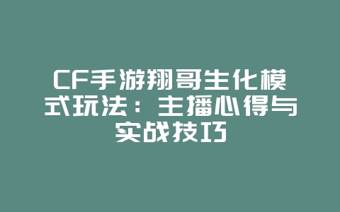 CF手游翔哥生化模式玩法:主播心得与实战技巧_游戏攻略_36397绿色下载网 CF手游翔哥生化模式玩法:主播心得与实战技巧_游戏攻略_36397绿色下载网