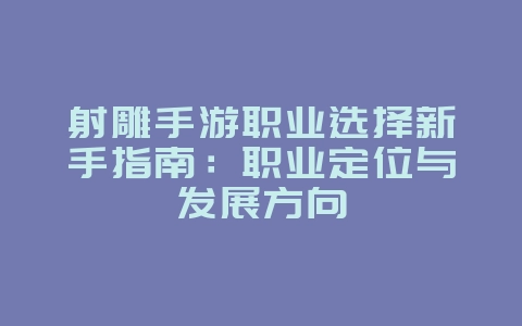 射雕手游职业选择新手指南:职业定位与发展方向_游戏攻略_36397绿色下载网 射雕手游职业选择新手指南:职业定位与发展方向_游戏攻略_36397绿色下载网