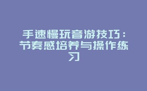 手速慢玩音游技巧:节奏感培养与操作练习_游戏攻略_36397绿色下载网 手速慢玩音游技巧:节奏感培养与操作练习_游戏攻略_36397绿色下载网