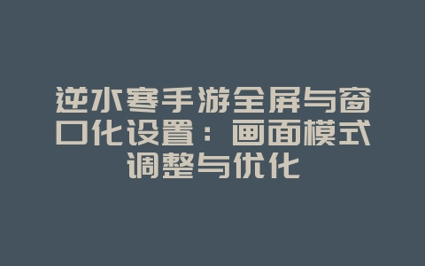 逆水寒手游全屏与窗口化设置:画面模式调整与优化_游戏攻略_36397绿色下载网 逆水寒手游全屏与窗口化设置:画面模式调整与优化_游戏攻略_36397绿色下载网