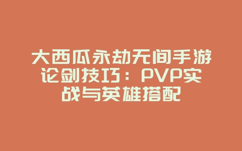 大西瓜永劫无间手游论剑技巧：PVP实战与英雄搭配_游戏攻略_36397绿色下载网