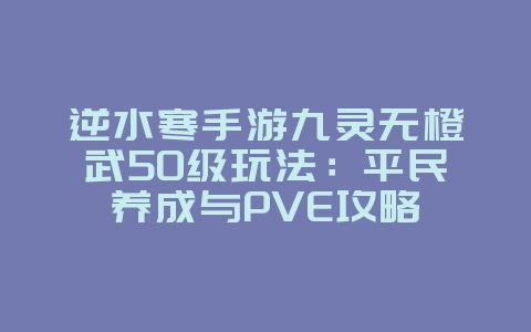 逆水寒手游九灵无橙武50级玩法：平民养成与PVE攻略_游戏攻略_36397绿色下载网