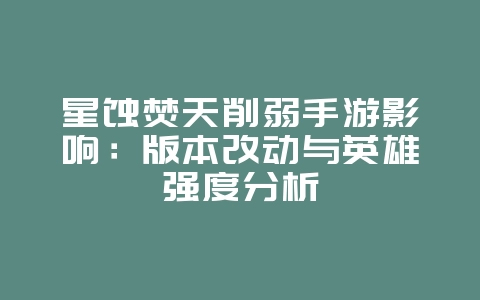 星蚀焚天削弱手游影响：版本改动与英雄强度分析_游戏资讯_36397绿色下载网