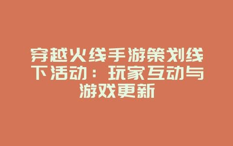 穿越火线手游策划线下活动:玩家互动与游戏更新_游戏资讯_36397绿色下载网 穿越火线手游策划线下活动:玩家互动与游戏更新_游戏资讯_36397绿色下载网