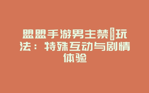 盟盟手游男主禁锢玩法:特殊互动与剧情体验_游戏资讯_36397绿色下载网 盟盟手游男主禁锢玩法:特殊互动与剧情体验_游戏资讯_36397绿色下载网