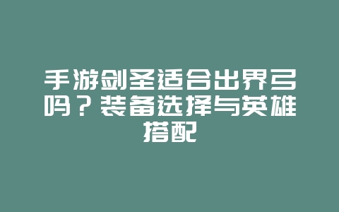 手游剑圣适合出界弓吗?装备选择与英雄搭配_游戏攻略_36397绿色下载网 手游剑圣适合出界弓吗?装备选择与英雄搭配_游戏攻略_36397绿色下载网