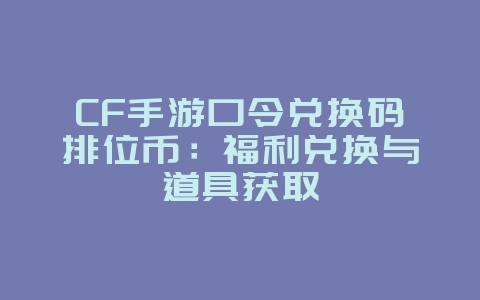 CF手游口令兑换码排位币:福利兑换与道具获取_游戏攻略_36397绿色下载网 CF手游口令兑换码排位币:福利兑换与道具获取_游戏攻略_36397绿色下载网