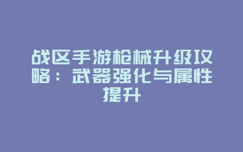 战区手游枪械升级攻略:武器强化与属性提升_游戏攻略_36397绿色下载网 战区手游枪械升级攻略:武器强化与属性提升_游戏攻略_36397绿色下载网