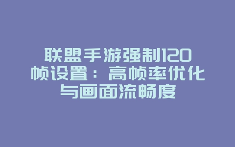 联盟手游强制120帧设置:高帧率优化与画面流畅度_游戏攻略_36397绿色下载网 联盟手游强制120帧设置:高帧率优化与画面流畅度_游戏攻略_36397绿色下载网