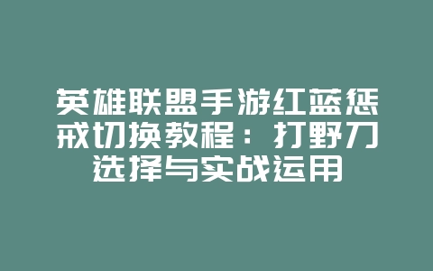 英雄联盟手游红蓝惩戒切换教程：打野刀选择与实战运用_游戏攻略_36397绿色下载网