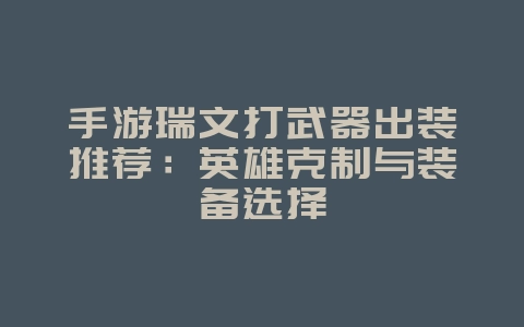 手游瑞文打武器出装推荐:英雄克制与装备选择_游戏攻略_36397绿色下载网 手游瑞文打武器出装推荐:英雄克制与装备选择_游戏攻略_36397绿色下载网