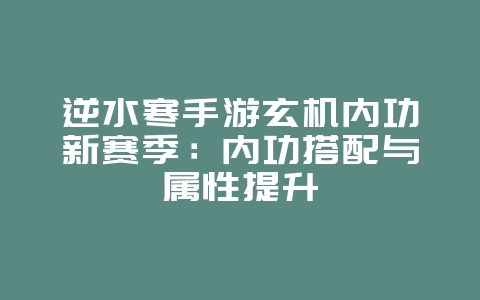 逆水寒手游玄机内功新赛季:内功搭配与属性提升_游戏攻略_36397绿色下载网 逆水寒手游玄机内功新赛季:内功搭配与属性提升_游戏攻略_36397绿色下载网