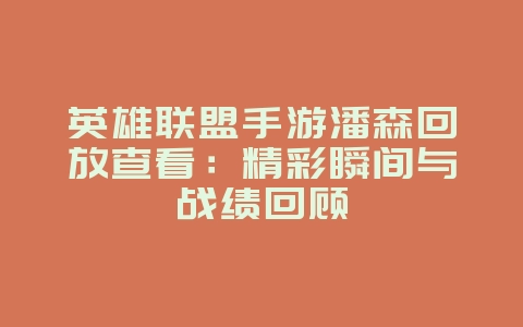 英雄联盟手游潘森回放查看：精彩瞬间与战绩回顾_游戏攻略_36397绿色下载网