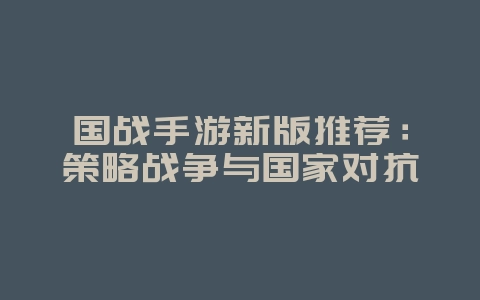 国战手游新版推荐:策略战争与国家对抗_游戏资讯_36397绿色下载网 国战手游新版推荐:策略战争与国家对抗_游戏资讯_36397绿色下载网