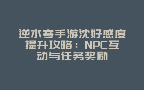 逆水寒手游沈好感度提升攻略:NPC互动与任务奖励_游戏攻略_36397绿色下载网 逆水寒手游沈好感度提升攻略:NPC互动与任务奖励_游戏攻略_36397绿色下载网