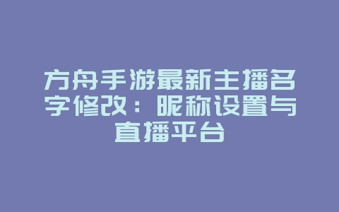 方舟手游最新主播名字修改：昵称设置与直播平台_游戏攻略_36397绿色下载网