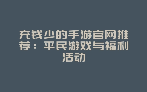 充钱少的手游官网推荐:平民游戏与福利活动_游戏资讯_36397绿色下载网 充钱少的手游官网推荐:平民游戏与福利活动_游戏资讯_36397绿色下载网