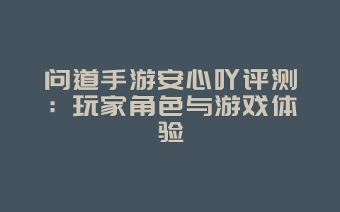 问道手游安心吖评测:玩家角色与游戏体验_游戏资讯_36397绿色下载网 问道手游安心吖评测:玩家角色与游戏体验_游戏资讯_36397绿色下载网