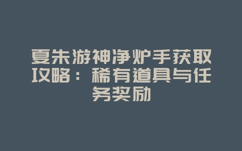 夏朱游神净炉手获取攻略:稀有道具与任务奖励_游戏攻略_36397绿色下载网 夏朱游神净炉手获取攻略:稀有道具与任务奖励_游戏攻略_36397绿色下载网