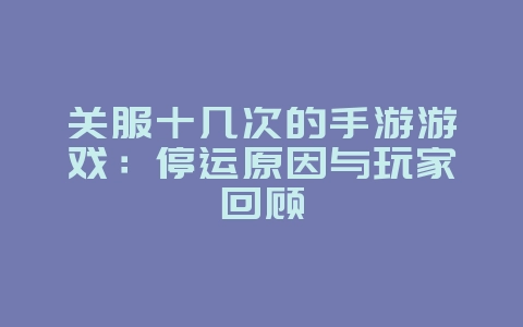 关服十几次的手游游戏:停运原因与玩家回顾_游戏资讯_36397绿色下载网 关服十几次的手游游戏:停运原因与玩家回顾_游戏资讯_36397绿色下载网