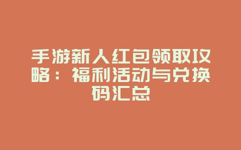 手游新人红包领取攻略:福利活动与兑换码汇总_游戏攻略_36397绿色下载网 手游新人红包领取攻略:福利活动与兑换码汇总_游戏攻略_36397绿色下载网