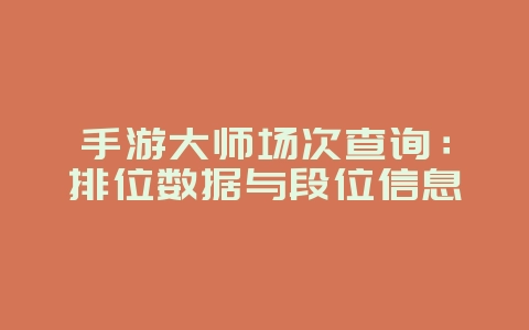 手游大师场次查询：排位数据与段位信息_游戏资讯_36397绿色下载网