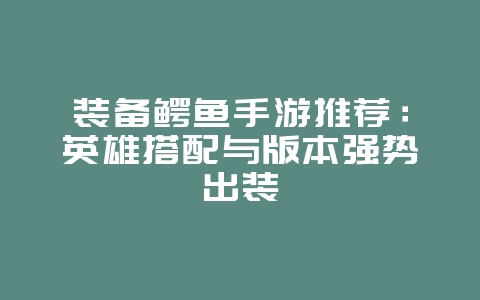 装备鳄鱼手游推荐：英雄搭配与版本强势出装_游戏攻略_36397绿色下载网