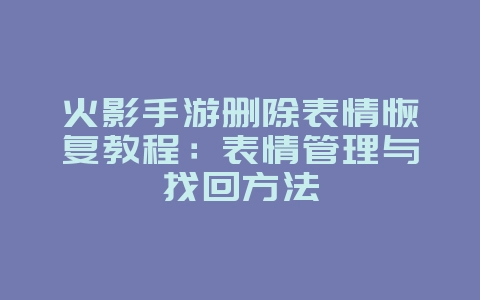 火影手游删除表情恢复教程:表情管理与找回方法_游戏攻略_36397绿色下载网 火影手游删除表情恢复教程:表情管理与找回方法_游戏攻略_36397绿色下载网