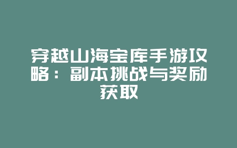 穿越山海宝库手游攻略:副本挑战与奖励获取_游戏攻略_36397绿色下载网 穿越山海宝库手游攻略:副本挑战与奖励获取_游戏攻略_36397绿色下载网