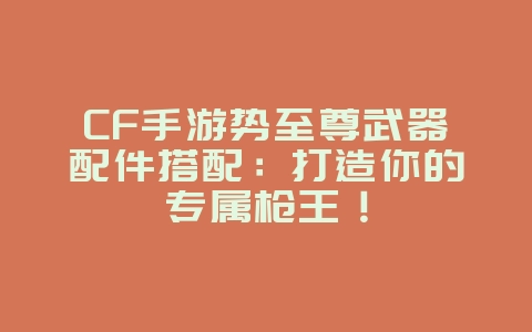 CF手游势至尊武器配件搭配:打造你的专属枪王!