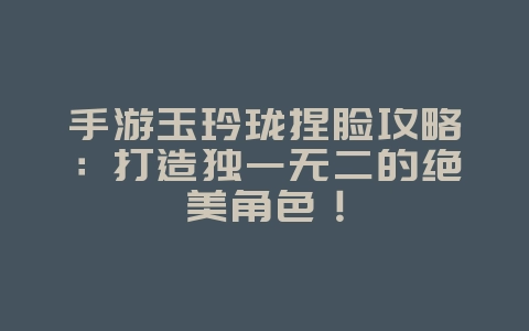 手游玉玲珑捏脸攻略:打造独一无二的绝美角色!