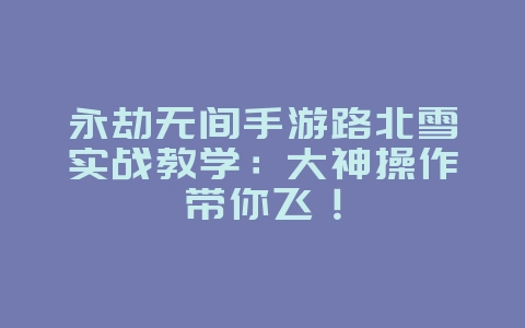 永劫无间手游路北雪实战教学:大神操作带你飞!