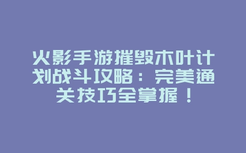 火影手游摧毁木叶计划战斗攻略:完美通关技巧全掌握!