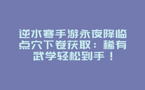 逆水寒手游永夜降临点穴下卷获取:稀有武学轻松到手!_游戏攻略_36397绿色下载网 逆水寒手游永夜降临点穴下卷获取:稀有武学轻松到手!_游戏攻略_36397绿色下载网