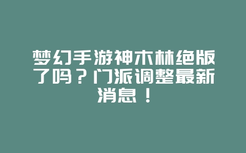 梦幻手游神木林绝版了吗?门派调整最新消息!_游戏资讯_36397绿色下载网 梦幻手游神木林绝版了吗?门派调整最新消息!_游戏资讯_36397绿色下载网
