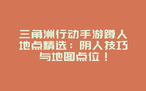 三角洲行动手游蹲人地点精选：阴人技巧与地图点位！_游戏攻略_36397绿色下载网