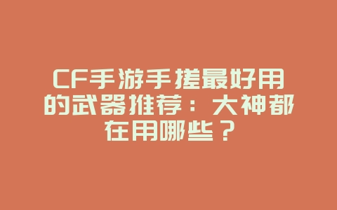 CF手游手搓最好用的武器推荐:大神都在用哪些?_游戏攻略_36397绿色下载网 CF手游手搓最好用的武器推荐:大神都在用哪些?_游戏攻略_36397绿色下载网