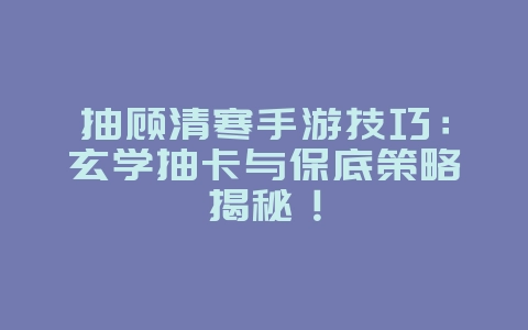 抽顾清寒手游技巧：玄学抽卡与保底策略揭秘！_游戏攻略_36397绿色下载网