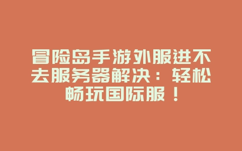 冒险岛手游外服进不去服务器解决:轻松畅玩国际服!_游戏攻略_36397绿色下载网 冒险岛手游外服进不去服务器解决:轻松畅玩国际服!_游戏攻略_36397绿色下载网