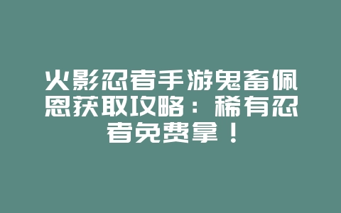 火影忍者手游鬼畜佩恩获取攻略:稀有忍者免费拿!_游戏攻略_36397绿色下载网 火影忍者手游鬼畜佩恩获取攻略:稀有忍者免费拿!_游戏攻略_36397绿色下载网