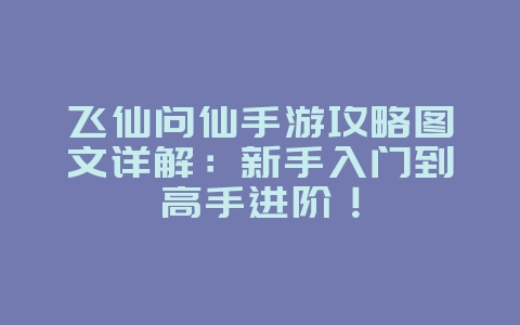 飞仙问仙手游攻略图文详解:新手入门到高手进阶!_游戏攻略_36397绿色下载网 飞仙问仙手游攻略图文详解:新手入门到高手进阶!_游戏攻略_36397绿色下载网