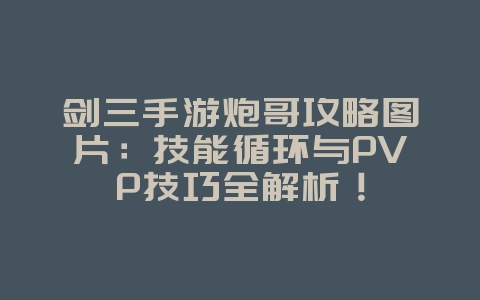剑三手游炮哥攻略图片:技能循环与PVP技巧全解析!_游戏攻略_36397绿色下载网 剑三手游炮哥攻略图片:技能循环与PVP技巧全解析!_游戏攻略_36397绿色下载网