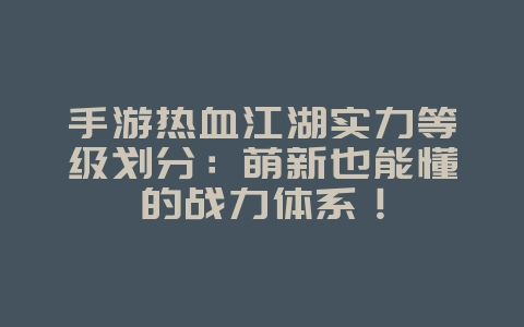 手游热血江湖实力等级划分：萌新也能懂的战力体系！_游戏攻略_36397绿色下载网