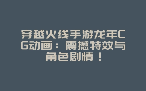穿越火线手游龙年CG动画:震撼特效与角色剧情!_游戏资讯_36397绿色下载网 穿越火线手游龙年CG动画:震撼特效与角色剧情!_游戏资讯_36397绿色下载网