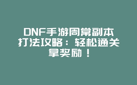DNF手游周常副本打法攻略:轻松通关拿奖励!_游戏攻略_36397绿色下载网 DNF手游周常副本打法攻略:轻松通关拿奖励!_游戏攻略_36397绿色下载网